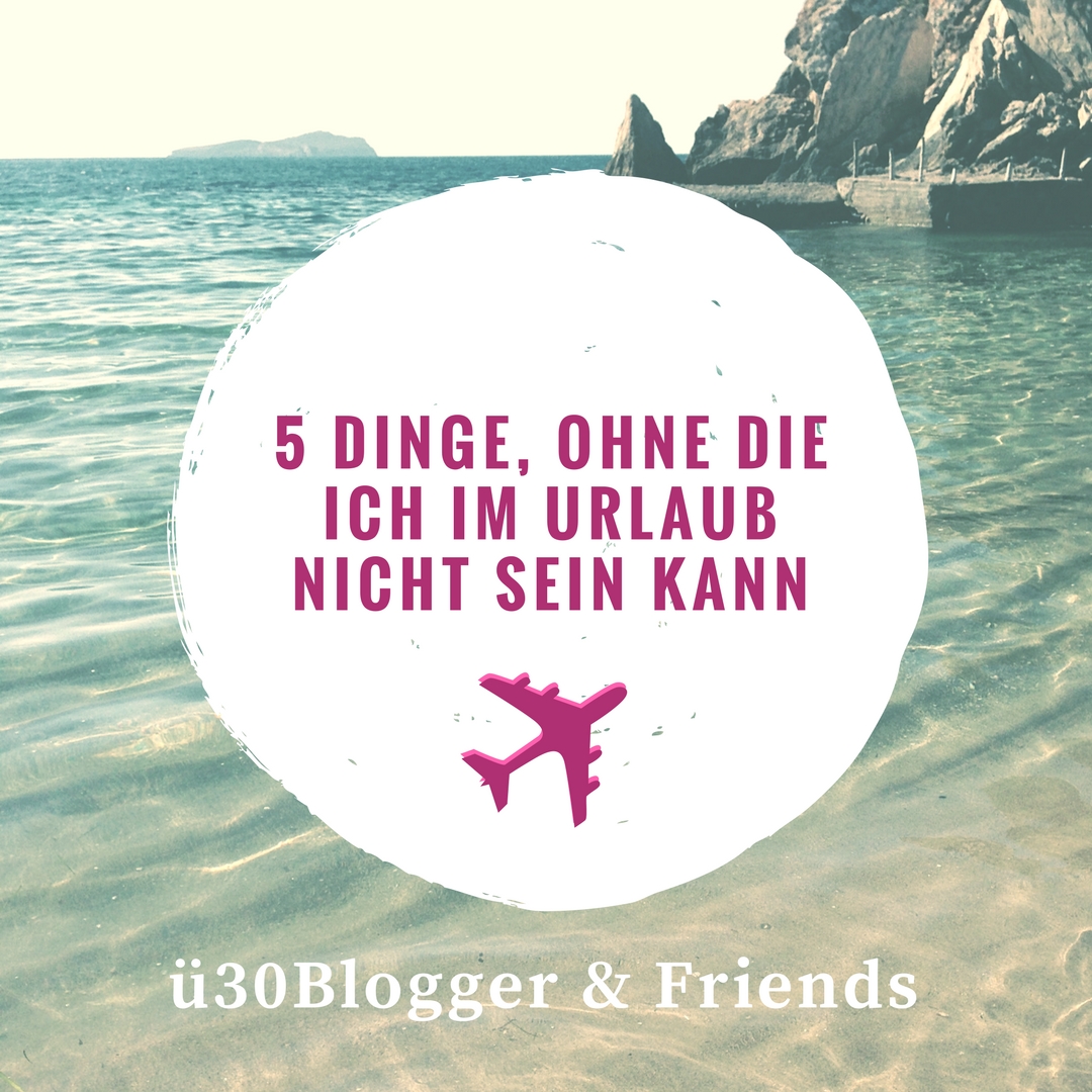 5 Dinge, ohne die ich im Urlaub nicht sein kann - ü30Blogger & Friends – elablogt